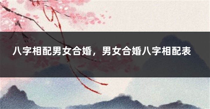 八字相配男女合婚，男女合婚八字相配表