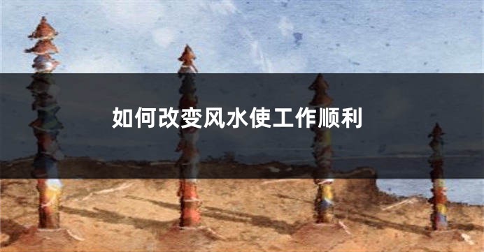 如何改变风水使工作顺利