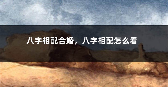 八字相配合婚，八字相配怎么看