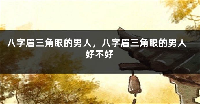 八字眉三角眼的男人，八字眉三角眼的男人好不好