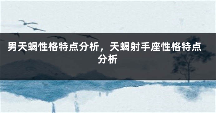 男天蝎性格特点分析，天蝎射手座性格特点分析