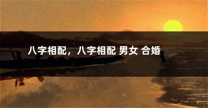 八字相配，八字相配 男女 合婚