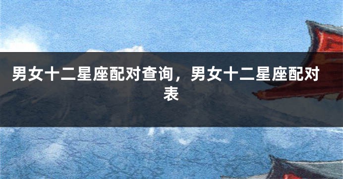 男女十二星座配对查询，男女十二星座配对表