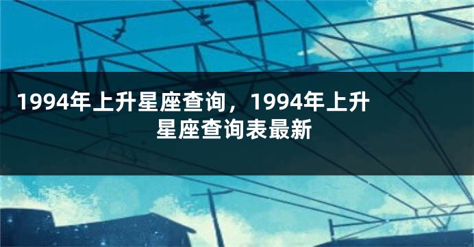 1994年上升星座查询，1994年上升星座查询表最新
