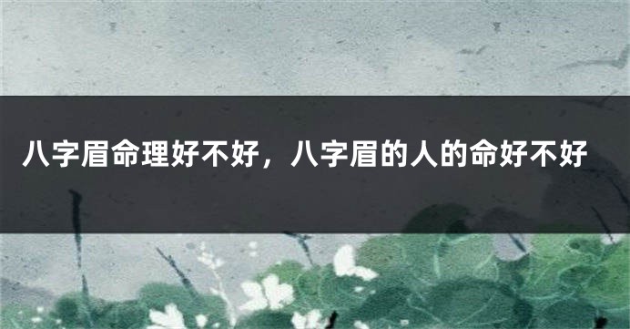 八字眉命理好不好，八字眉的人的命好不好