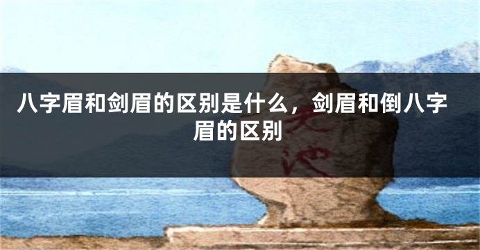 八字眉和剑眉的区别是什么，剑眉和倒八字眉的区别