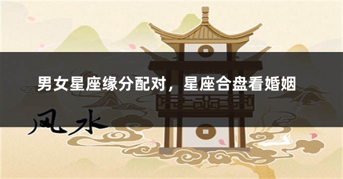 男女星座缘分配对，星座合盘看婚姻