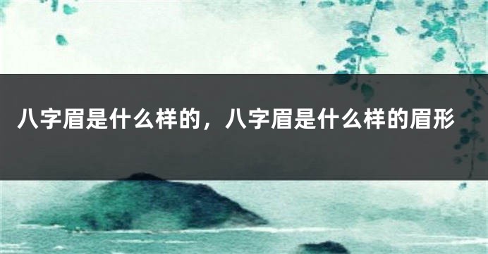 八字眉是什么样的，八字眉是什么样的眉形