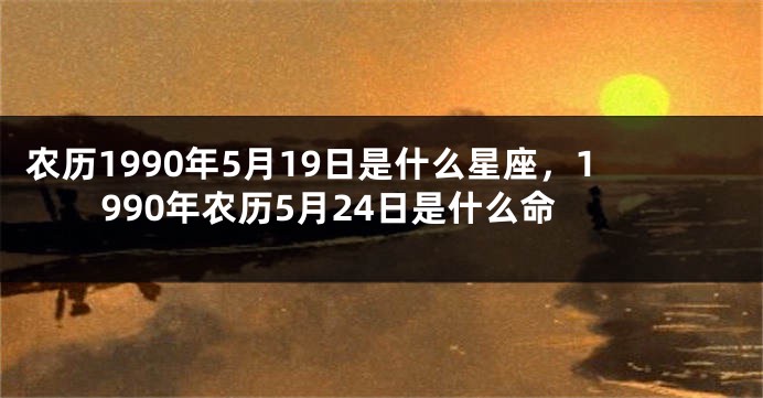 农历1990年5月19日是什么星座，1990年农历5月24日是什么命