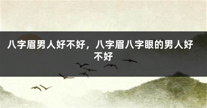 八字眉男人好不好，八字眉八字眼的男人好不好
