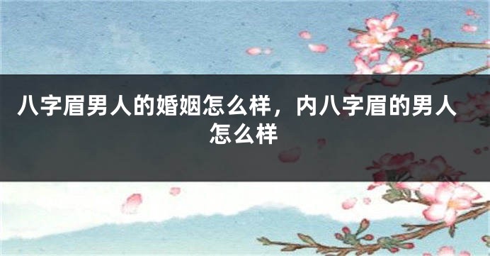 八字眉男人的婚姻怎么样，内八字眉的男人怎么样