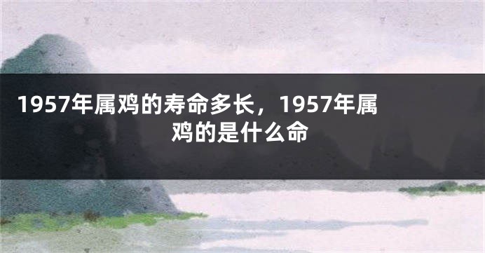 1957年属鸡的寿命多长，1957年属鸡的是什么命