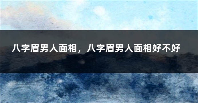 八字眉男人面相，八字眉男人面相好不好