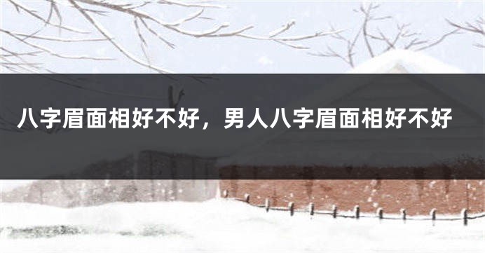 八字眉面相好不好，男人八字眉面相好不好