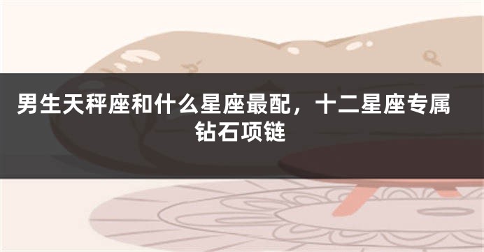 男生天秤座和什么星座最配，十二星座专属钻石项链