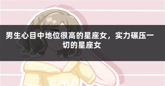 男生心目中地位很高的星座女，实力碾压一切的星座女