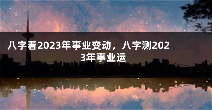 八字看2023年事业变动，八字测2023年事业运