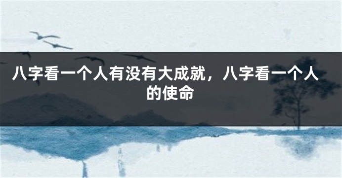 八字看一个人有没有大成就，八字看一个人的使命