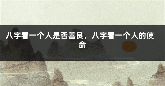 八字看一个人是否善良，八字看一个人的使命