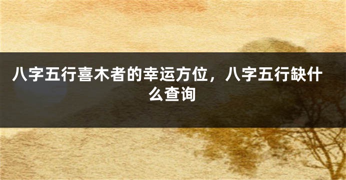 八字五行喜木者的幸运方位，八字五行缺什么查询