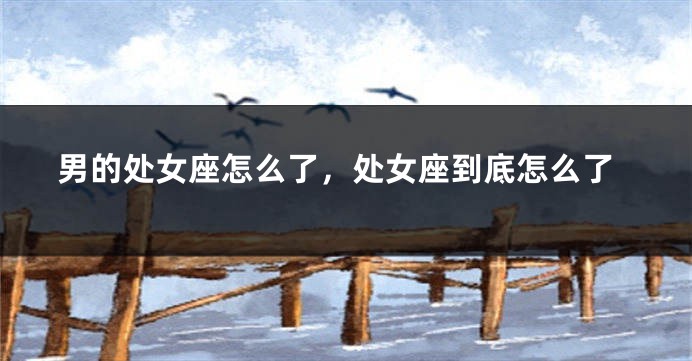男的处女座怎么了，处女座到底怎么了