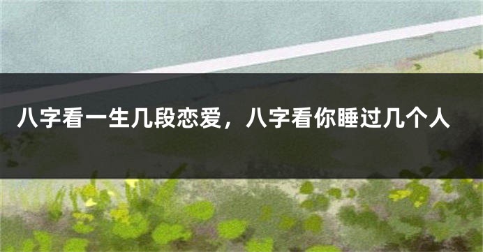 八字看一生几段恋爱，八字看你睡过几个人
