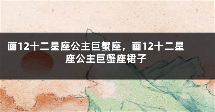 画12十二星座公主巨蟹座，画12十二星座公主巨蟹座裙子
