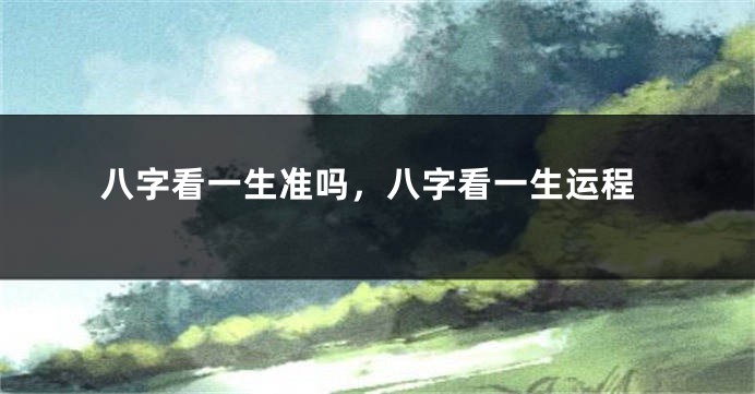 八字看一生准吗，八字看一生运程