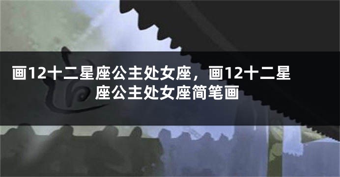画12十二星座公主处女座，画12十二星座公主处女座简笔画