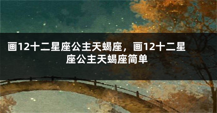 画12十二星座公主天蝎座，画12十二星座公主天蝎座简单