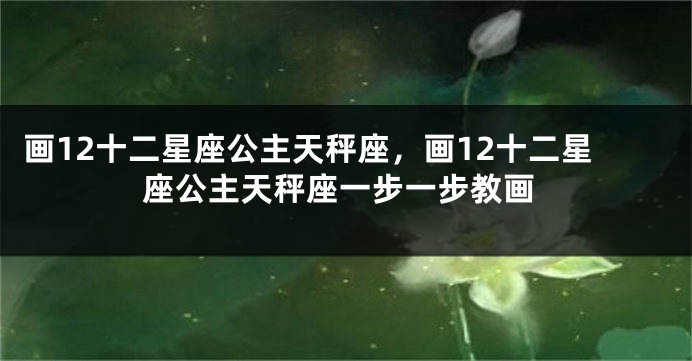 画12十二星座公主天秤座，画12十二星座公主天秤座一步一步教画