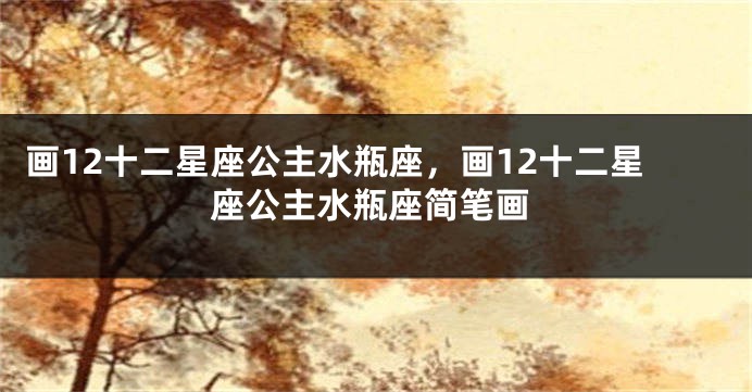 画12十二星座公主水瓶座，画12十二星座公主水瓶座简笔画