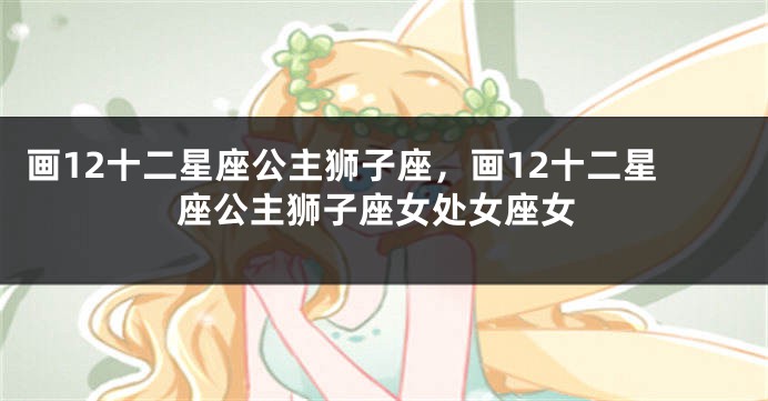 画12十二星座公主狮子座，画12十二星座公主狮子座女处女座女
