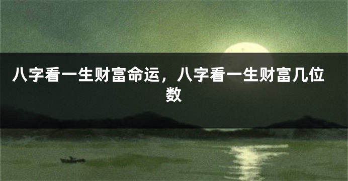 八字看一生财富命运，八字看一生财富几位数