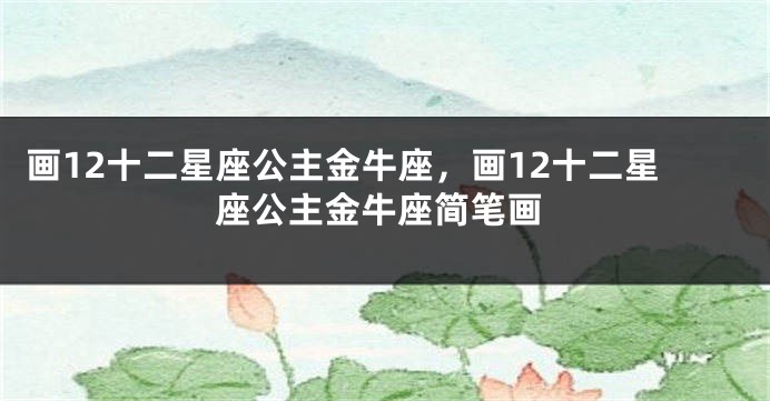 画12十二星座公主金牛座，画12十二星座公主金牛座简笔画