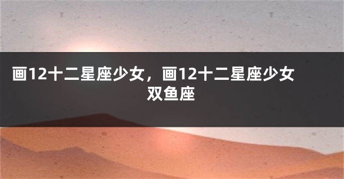 画12十二星座少女，画12十二星座少女双鱼座