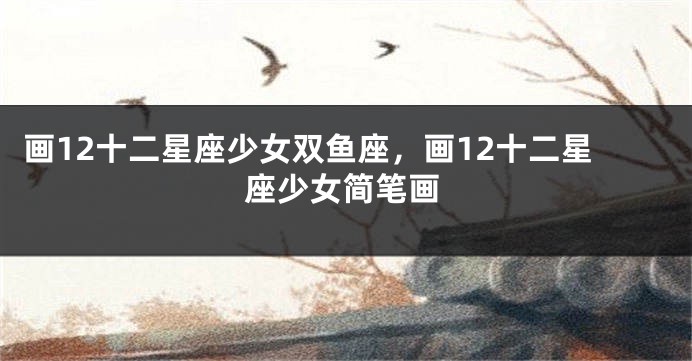 画12十二星座少女双鱼座，画12十二星座少女简笔画