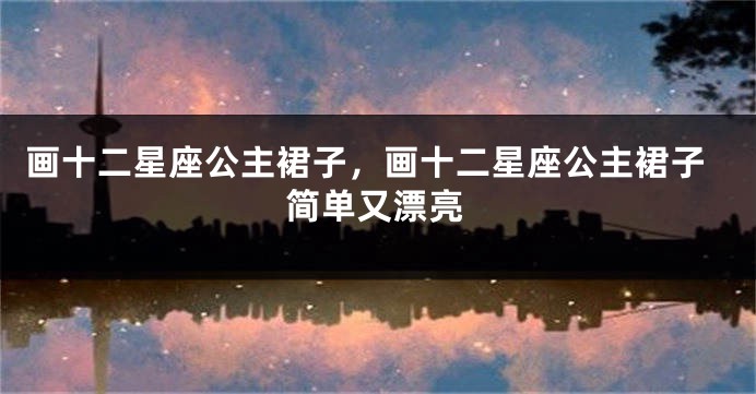 画十二星座公主裙子，画十二星座公主裙子简单又漂亮