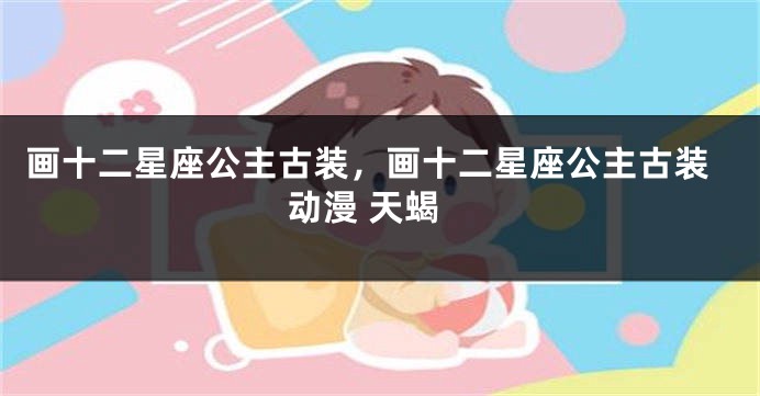 画十二星座公主古装，画十二星座公主古装动漫 天蝎