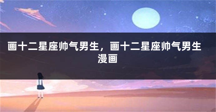 画十二星座帅气男生，画十二星座帅气男生漫画