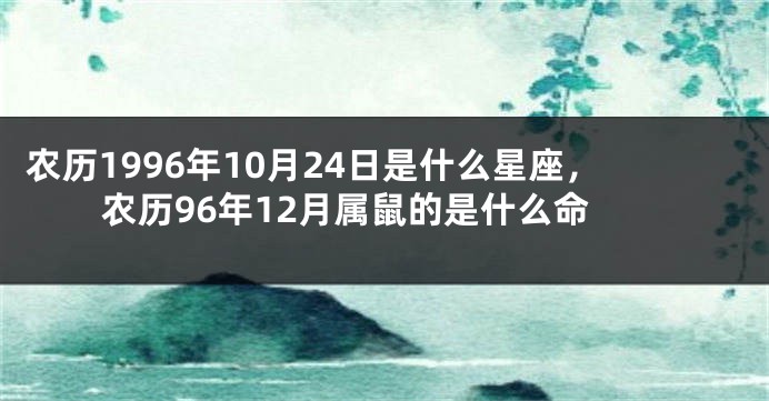 农历1996年10月24日是什么星座，农历96年12月属鼠的是什么命