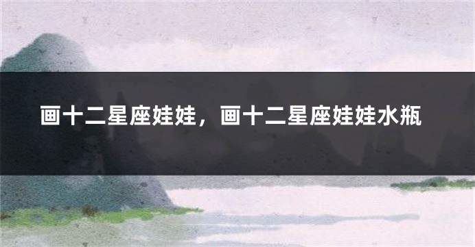 画十二星座娃娃，画十二星座娃娃水瓶