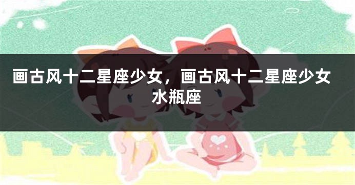 画古风十二星座少女，画古风十二星座少女水瓶座