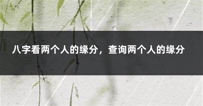 八字看两个人的缘分，查询两个人的缘分