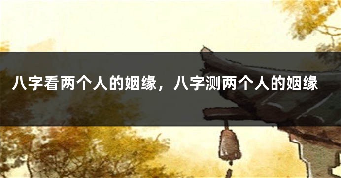 八字看两个人的姻缘，八字测两个人的姻缘