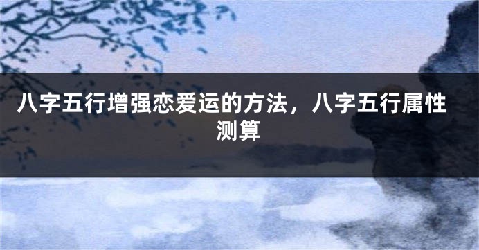 八字五行增强恋爱运的方法，八字五行属性测算