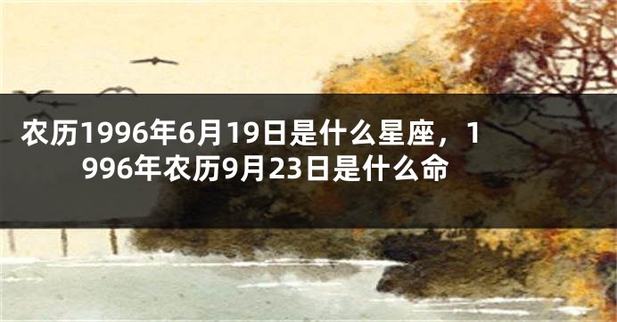 农历1996年6月19日是什么星座，1996年农历9月23日是什么命