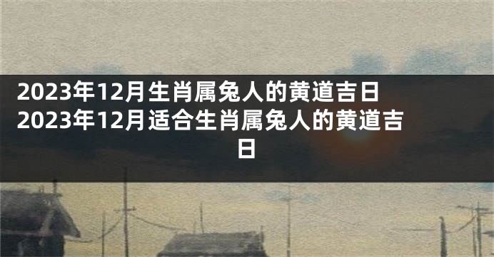 2023年12月生肖属兔人的黄道吉日 2023年12月适合生肖属兔人的黄道吉日