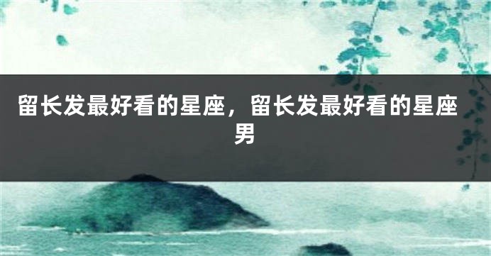 留长发最好看的星座，留长发最好看的星座男