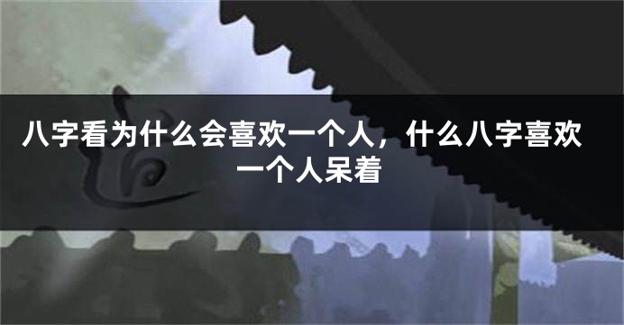 八字看为什么会喜欢一个人，什么八字喜欢一个人呆着
